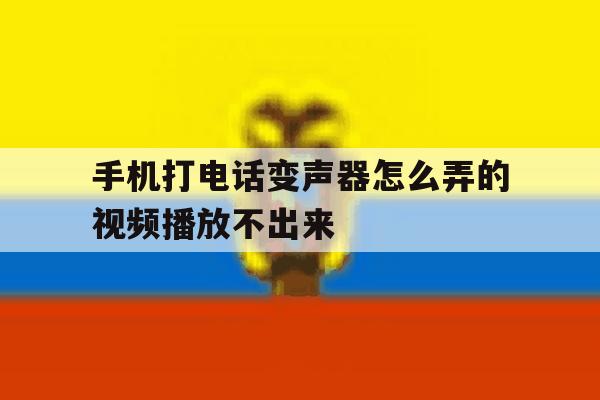 手机打电话变声器怎么弄的视频播放不出来 手机打电话变声器怎么弄的视频播放不出来