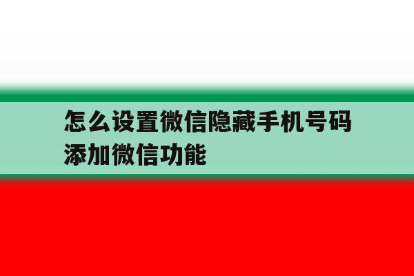 怎么设置微信隐藏手机号码添加微信功能 怎么设置微信隐藏手机号码添加微信功能