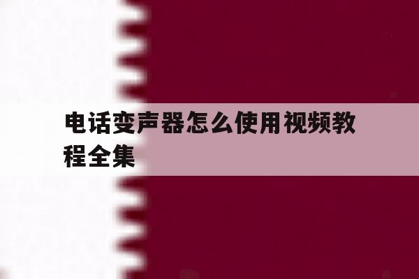 电话变声器怎么使用视频教程全集 电话变声器怎么使用视频教程全集