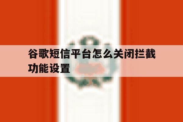 谷歌短信平台怎么关闭拦截功能设置 谷歌短信平台怎么关闭拦截功能设置