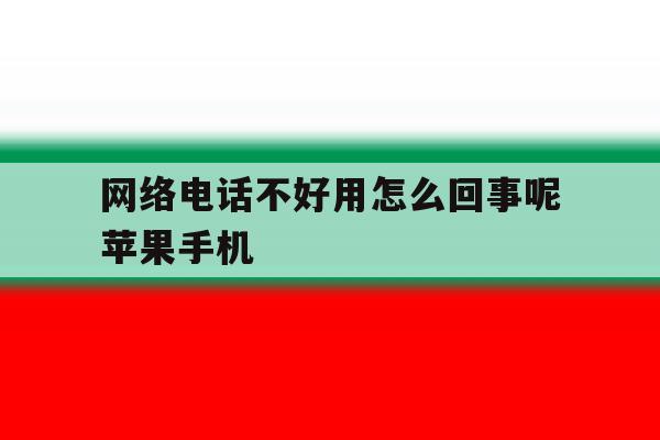 网络电话不好用怎么回事呢苹果手机 网络电话不好用怎么回事呢苹果手机