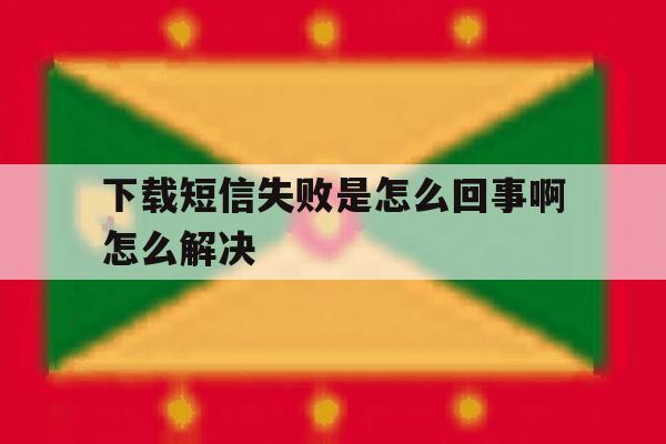 下载短信失败是怎么回事啊怎么解决 下载短信失败是怎么回事啊怎么解决