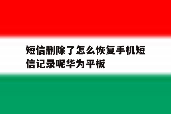 关于短信删除了怎么恢复手机短信记录呢华为平板的信息 关于短信删除了怎么恢复手机短信记录呢华为平板的信息
