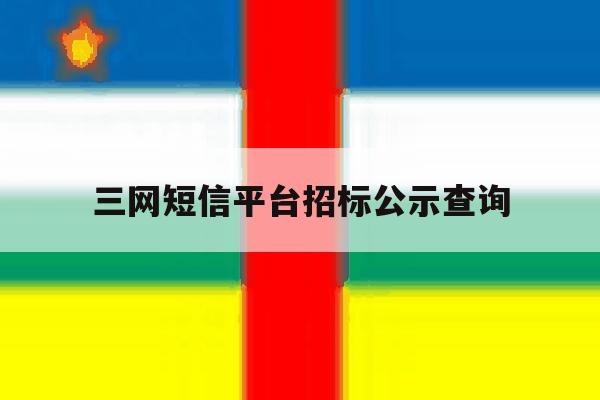 三网短信平台招标公示查询 三网短信平台招标公示查询