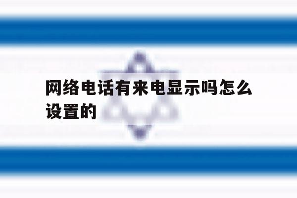 网络电话有来电显示吗怎么设置的 网络电话有来电显示吗怎么设置的