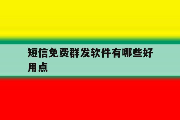 短信免费群发软件有哪些好用点 短信免费群发软件有哪些好用点