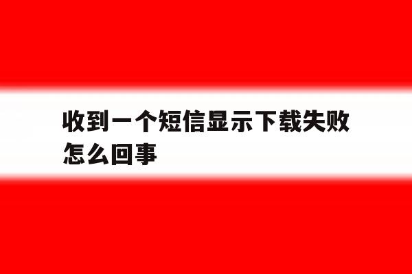 收到一个短信显示下载失败怎么回事 收到一个短信显示下载失败怎么回事