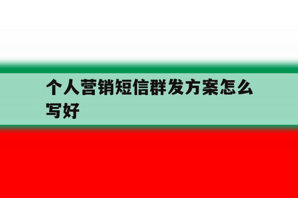 个人营销短信群发方案怎么写好 个人营销短信群发方案怎么写好