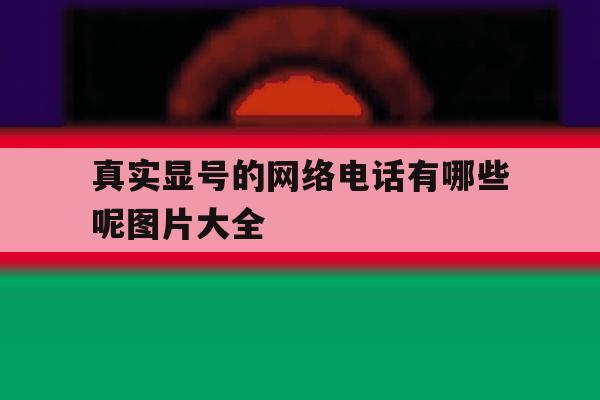 真实显号的网络电话有哪些呢图片大全 真实显号的网络电话有哪些呢图片大全