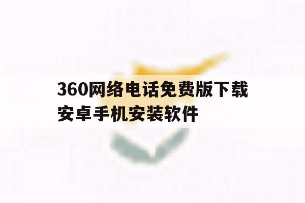 关于360网络电话免费版下载安卓手机安装软件的信息 关于360网络电话免费版下载安卓手机安装软件的信息