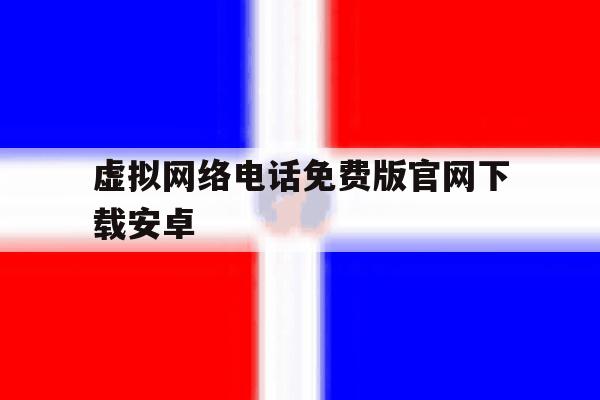虚拟网络电话免费版官网下载安卓 虚拟网络电话免费版官网下载安卓