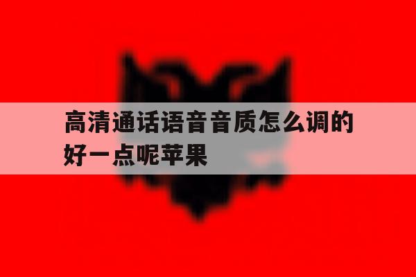 高清通话语音音质怎么调的好一点呢苹果 高清通话语音音质怎么调的好一点呢苹果