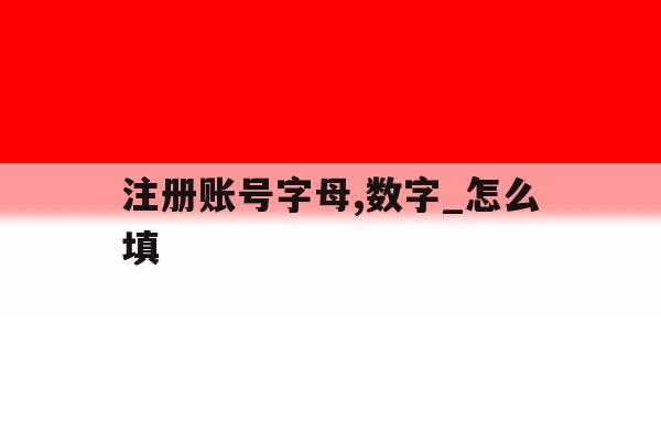 包含注册账号字母,数字_怎么填的词条 包含注册账号字母,数字_怎么填的词条