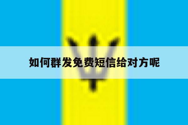 如何群发免费短信给对方呢 如何群发免费短信给对方呢