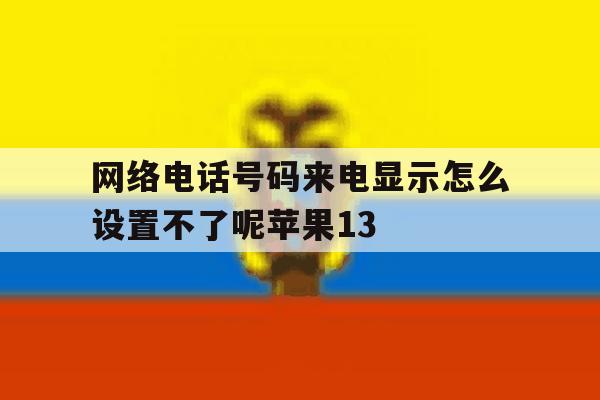 网络电话号码来电显示怎么设置不了呢苹果13的简单介绍 网络电话号码来电显示怎么设置不了呢苹果13的简单介绍