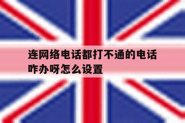 连网络电话都打不通的电话咋办呀怎么设置的简单介绍 连网络电话都打不通的电话咋办呀怎么设置的简单介绍
