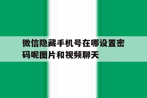 包含微信隐藏手机号在哪设置密码呢图片和视频聊天的词条 包含微信隐藏手机号在哪设置密码呢图片和视频聊天的词条