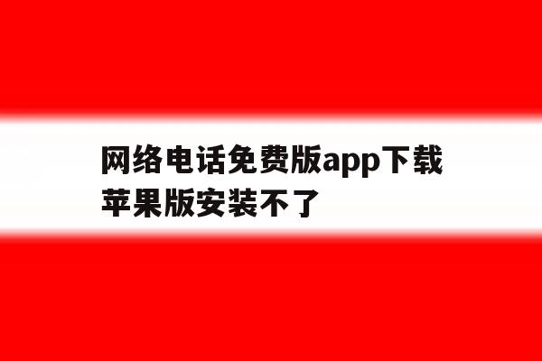 网络电话免费版app下载苹果版安装不了 网络电话免费版app下载苹果版安装不了