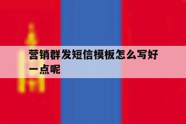 营销群发短信模板怎么写好一点呢 营销群发短信模板怎么写好一点呢