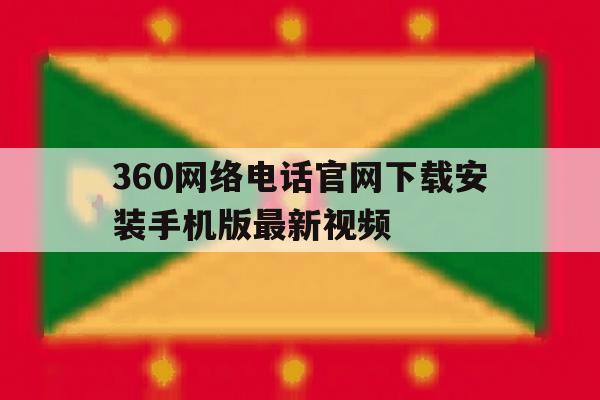 360网络电话官网下载安装手机版最新视频的简单介绍 360网络电话官网下载安装手机版最新视频的简单介绍