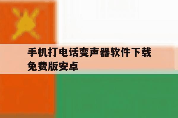 手机打电话变声器软件下载免费版安卓的简单介绍 手机打电话变声器软件下载免费版安卓的简单介绍