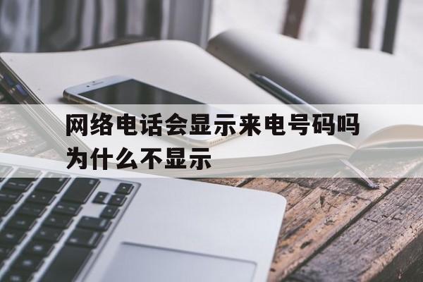 网络电话会显示来电号码吗为什么不显示 网络电话会显示来电号码吗为什么不显示