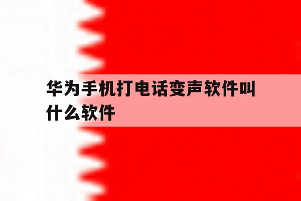 华为手机打电话变声软件叫什么软件 华为手机打电话变声软件叫什么软件