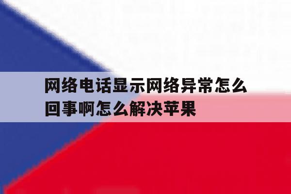 网络电话显示网络异常怎么回事啊怎么解决苹果的简单介绍 网络电话显示网络异常怎么回事啊怎么解决苹果的简单介绍