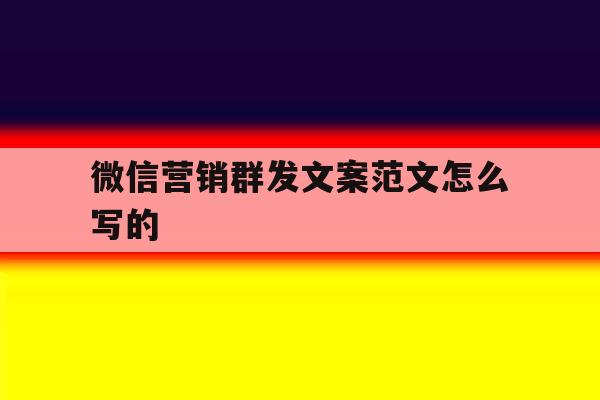 微信营销群发文案范文怎么写的 微信营销群发文案范文怎么写的