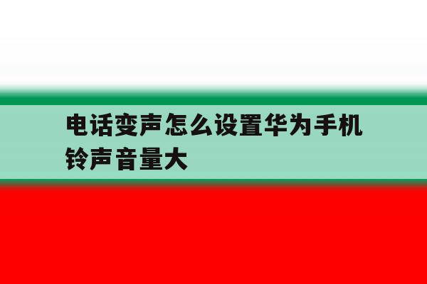 关于电话变声怎么设置华为手机铃声音量大的信息 关于电话变声怎么设置华为手机铃声音量大的信息