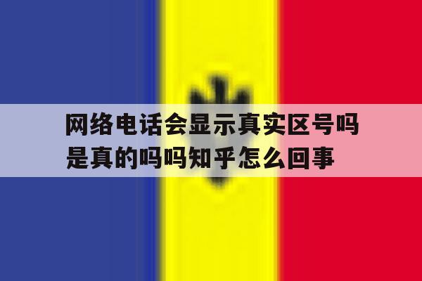 网络电话会显示真实区号吗是真的吗吗知乎怎么回事的简单介绍 网络电话会显示真实区号吗是真的吗吗知乎怎么回事的简单介绍