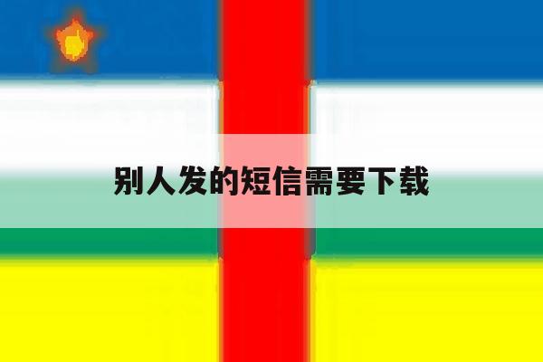 别人发的短信需要下载 别人发的短信需要下载