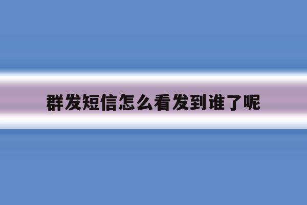 群发短信怎么看发到谁了呢 群发短信怎么看发到谁了呢