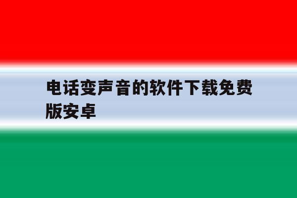 关于电话变声音的软件下载免费版安卓的信息 关于电话变声音的软件下载免费版安卓的信息
