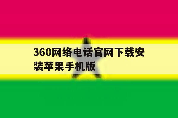 360网络电话官网下载安装苹果手机版的简单介绍 360网络电话官网下载安装苹果手机版的简单介绍