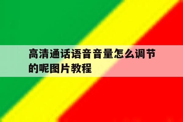 关于高清通话语音音量怎么调节的呢图片教程的信息 关于高清通话语音音量怎么调节的呢图片教程的信息