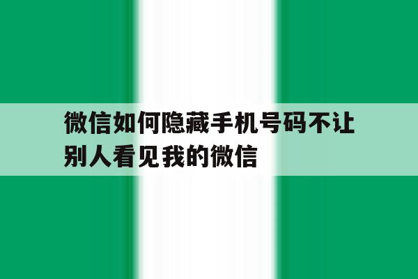 微信如何隐藏手机号码不让别人看见我的微信 微信如何隐藏手机号码不让别人看见我的微信