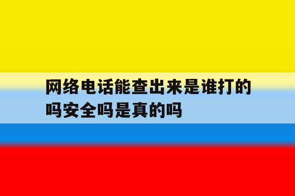 网络电话能查出来是谁打的吗安全吗是真的吗 网络电话能查出来是谁打的吗安全吗是真的吗