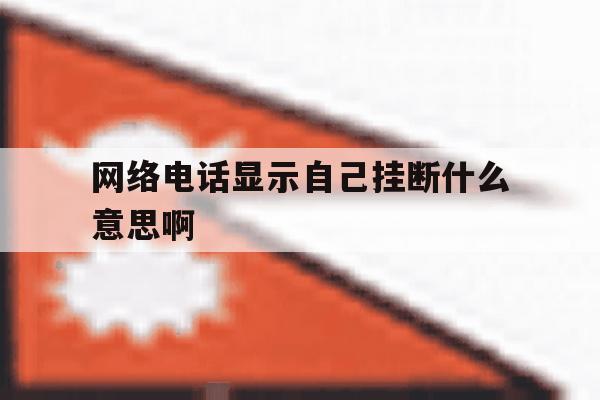 网络电话显示自己挂断什么意思啊 网络电话显示自己挂断什么意思啊