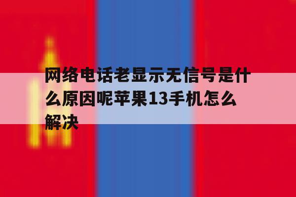 网络电话老显示无信号是什么原因呢苹果13手机怎么解决的简单介绍 网络电话老显示无信号是什么原因呢苹果13手机怎么解决的简单介绍