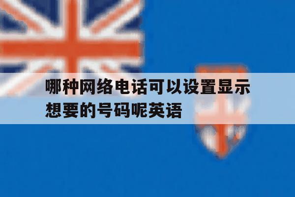 包含哪种网络电话可以设置显示想要的号码呢英语的词条 包含哪种网络电话可以设置显示想要的号码呢英语的词条