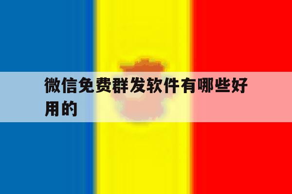微信免费群发软件有哪些好用的 微信免费群发软件有哪些好用的