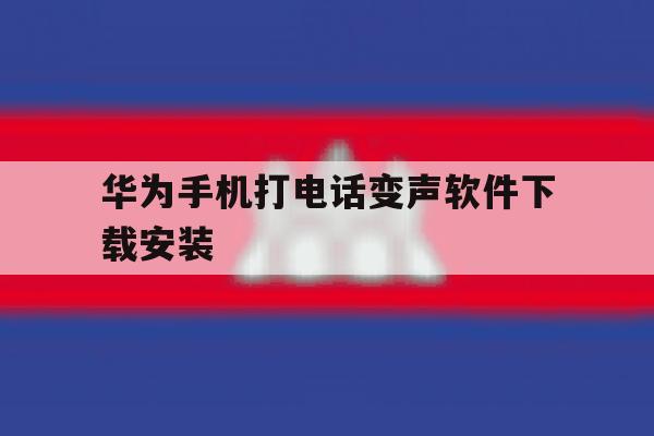 华为手机打电话变声软件下载安装 华为手机打电话变声软件下载安装