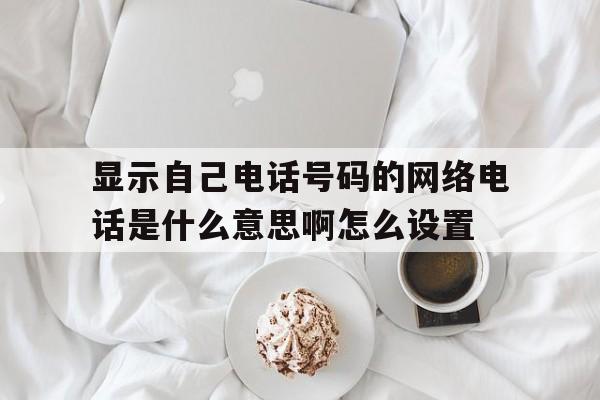 显示自己电话号码的网络电话是什么意思啊怎么设置的简单介绍 显示自己电话号码的网络电话是什么意思啊怎么设置的简单介绍