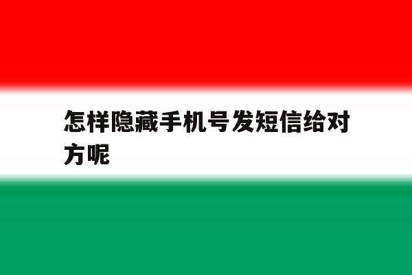 怎样隐藏手机号发短信给对方呢 怎样隐藏手机号发短信给对方呢