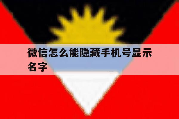 微信怎么能隐藏手机号显示名字 微信怎么能隐藏手机号显示名字