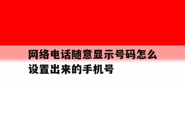 网络电话随意显示号码怎么设置出来的手机号的简单介绍 网络电话随意显示号码怎么设置出来的手机号的简单介绍