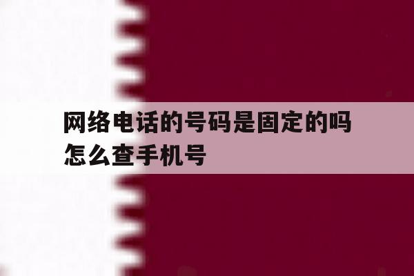 网络电话的号码是固定的吗怎么查手机号的简单介绍 网络电话的号码是固定的吗怎么查手机号的简单介绍