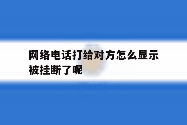 包含网络电话打给对方怎么显示被挂断了呢的词条 包含网络电话打给对方怎么显示被挂断了呢的词条