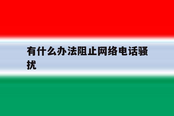 有什么办法阻止网络电话骚扰 有什么办法阻止网络电话骚扰